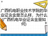 广西机电职业技术学院的毕业证含金量怎么样，为什么(广西机电毕业证含金量如何)