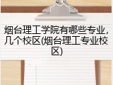 烟台理工学院有哪些专业，几个校区(烟台理工专业校区)