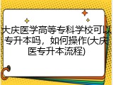 大庆医学高等专科学校可以专升本吗，如何操作(大庆医专升本流程)