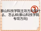 泰山科技学院主攻方向是什么，怎么样(泰山科技学院专攻方向)