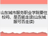 山东城市服务职业学院要住校吗，是否能走读(山东城服可否走读)