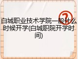 白城职业技术学院一般什么时候开学(白城职院开学时间)