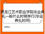 黑龙江艺术职业学院毕业典礼一般什么时候举行(毕业典礼时间)
