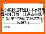 哈尔滨铁道职业技术学院是否对外开放，让进去参观吗？(哈尔滨铁道学院对外开放吗？)