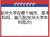 东华大学在哪个城市，是本科吗，第几批(东华大学本科批次)
