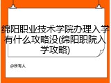 绵阳职业技术学院办理入学有什么攻略没(绵阳职院入学攻略)