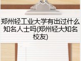 郑州轻工业大学有出过什么知名人士吗(郑州轻大知名校友)