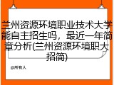 兰州资源环境职业技术大学能自主招生吗，最近一年简章分析(兰州资源环境职大招简)
