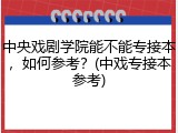 中央戏剧学院能不能专接本，如何参考？(中戏专接本参考)