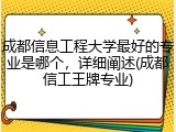 成都信息工程大学最好的专业是哪个，详细阐述(成都信工王牌专业)