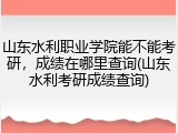山东水利职业学院能不能考研，成绩在哪里查询(山东水利考研成绩查询)