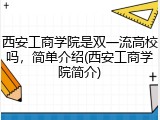 西安工商学院是双一流高校吗，简单介绍(西安工商学院简介)