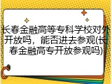 长春金融高等专科学校对外开放吗，能否进去参观(长春金融高专开放参观吗)