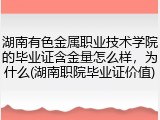 湖南有色金属职业技术学院的毕业证含金量怎么样，为什么(湖南职院毕业证价值)
