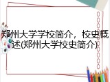 郑州大学学校简介，校史概述(郑州大学校史简介)