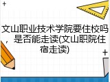 文山职业技术学院要住校吗，是否能走读(文山职院住宿走读)