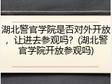 湖北警官学院是否对外开放，让进去参观吗？(湖北警官学院开放参观吗)