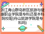 浙江舟山群岛新区旅游与健康职业学院是专科还是本科院校呢(舟山旅游学院是专科吗)