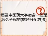 福建中医药大学宿舍一般是怎么分配的(宿舍分配方法)