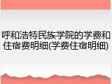 呼和浩特民族学院的学费和住宿费明细(学费住宿明细)