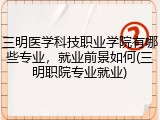 三明医学科技职业学院有哪些专业，就业前景如何(三明职院专业就业)