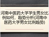 河南中医药大学学生男女比例如何，趋势分析(河南中医药大学男女比例趋势)