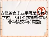 安徽警官职业学院是否有双学位，为什么(安徽警官职业学院双学位原因)