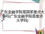 广东金融学院是国家重点大学吗(广东金融学院是重点大学吗)