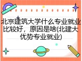 北京建筑大学什么专业就业比较好，原因是啥(北建大优势专业就业)
