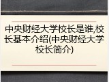 中央财经大学校长是谁,校长基本介绍(中央财经大学校长简介)