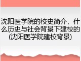 沈阳医学院的校史简介，什么历史与社会背景下建校的(沈阳医学院建校背景)