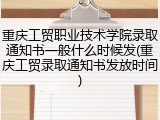 重庆工贸职业技术学院录取通知书一般什么时候发(重庆工贸录取通知书发放时间)
