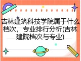 吉林建筑科技学院属于什么档次，专业排行分析(吉林建院档次与专业)