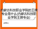 内蒙古科技职业学院的王牌专业是什么(内蒙古科技职业学院王牌专业)