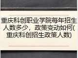 重庆科创职业学院每年招生人数多少，政策变动如何(重庆科创招生政策人数)