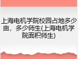 上海电机学院校园占地多少亩，多少师生(上海电机学院面积师生)
