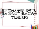 北京联合大学的口碑如何，现在怎么样了(北京联合大学口碑现状)