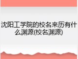 沈阳工学院的校名来历有什么渊源(校名渊源)