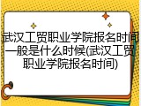 武汉工贸职业学院报名时间一般是什么时候(武汉工贸职业学院报名时间)