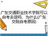 广东交通职业技术学院可以自考去读吗，为什么(广东交院自考原因)