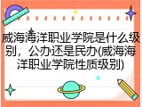 威海海洋职业学院是什么级别，公办还是民办(威海海洋职业学院性质级别)