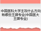 中国医科大学主攻什么方向有哪些王牌专业(中国医大王牌专业)