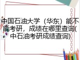 中国石油大学（华东）能不能考研，成绩在哪里查询(中石油考研成绩查询)