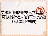 安徽林业职业技术学院毕业可以找什么样的工作(安徽林职就业方向)