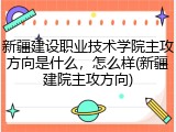 新疆建设职业技术学院主攻方向是什么，怎么样(新疆建院主攻方向)
