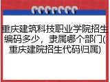 重庆建筑科技职业学院招生编码多少，隶属哪个部门(重庆建院招生代码归属)