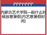 内蒙古艺术学院一般什么时候放寒暑假(内艺寒暑假时间)
