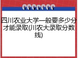 四川农业大学一般要多少分才能录取(川农大录取分数线)