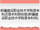 新疆建设职业技术学院是专科还是本科院校呢(新疆建设职业技术学院是专科吗)