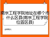 南京工程学院地址在哪个市，什么区县(南京工程学院位置区县)